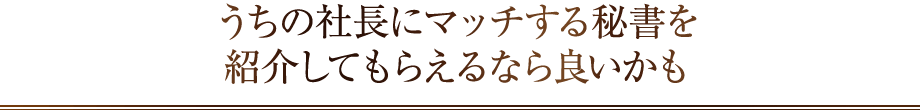 うちの社長にマッチする秘書を紹介してもらえるなら良いかも