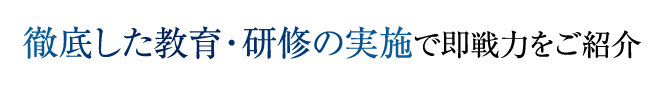 徹底した教育・研修の実施で即戦力をご紹介